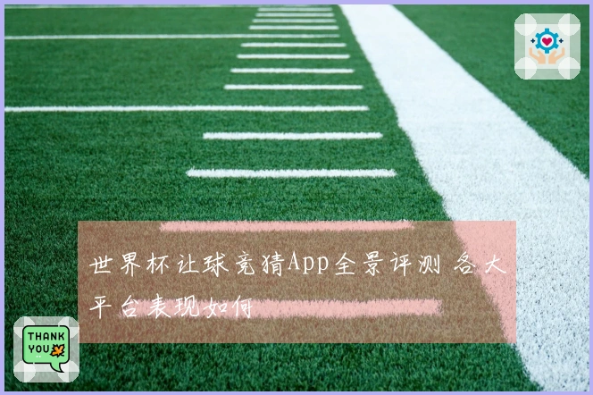 世界杯让球竞猜App全景评测 各大平台表现如何