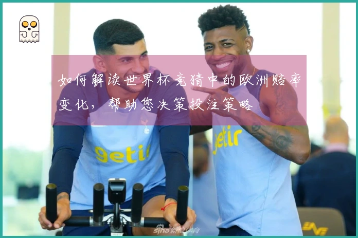 如何解读世界杯竞猜中的欧洲赔率变化，帮助您决策投注策略