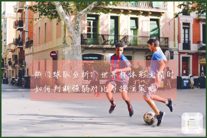 热门球队分析：世界杯体彩竞猜时如何判断强弱对比与投注策略