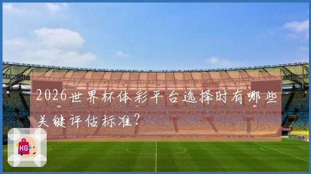 2026世界杯体彩平台选择时有哪些关键评估标准？