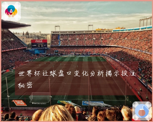 世界杯让球盘口变化分析揭示投注秘密