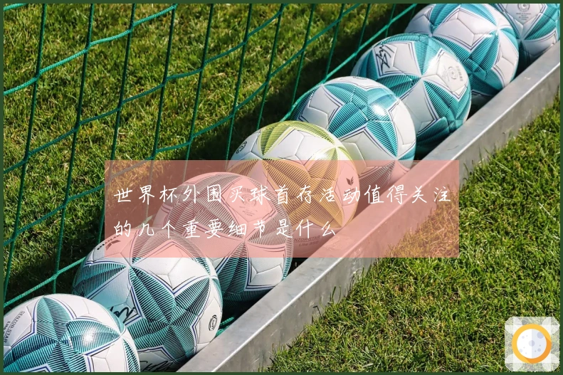 世界杯外围买球首存活动值得关注的几个重要细节是什么