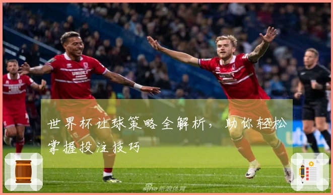 世界杯让球策略全解析，助你轻松掌握投注技巧