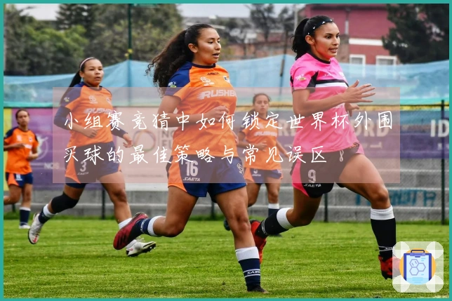 小组赛竞猜中如何锁定世界杯外围买球的最佳策略与常见误区