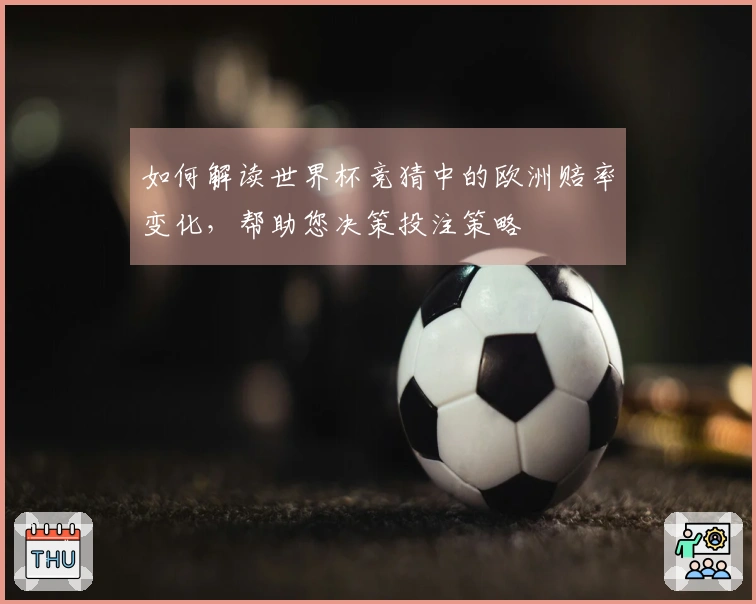 如何解读世界杯竞猜中的欧洲赔率变化，帮助您决策投注策略