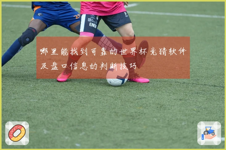 哪里能找到可靠的世界杯竞猜软件及盘口信息的判断技巧