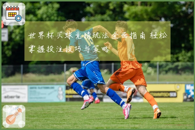 世界杯买球竞猜玩法全面指南 轻松掌握投注技巧与策略
