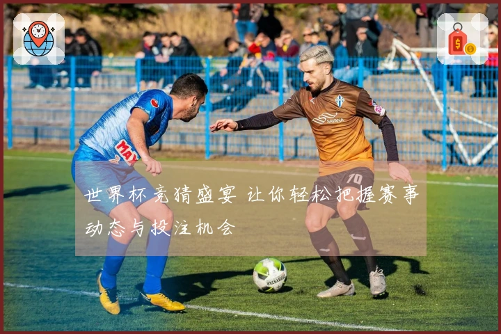 世界杯竞猜盛宴 让你轻松把握赛事动态与投注机会