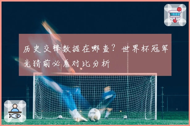历史交锋数据在哪查？世界杯冠军竞猜前必看对比分析