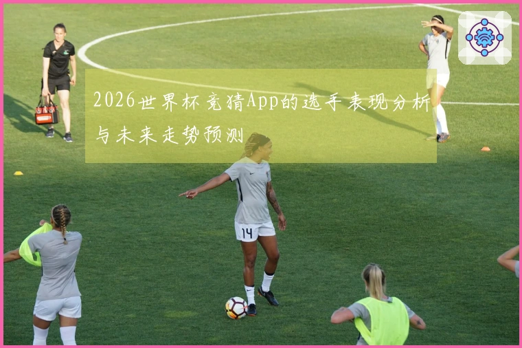 2026世界杯竞猜App的选手表现分析与未来走势预测