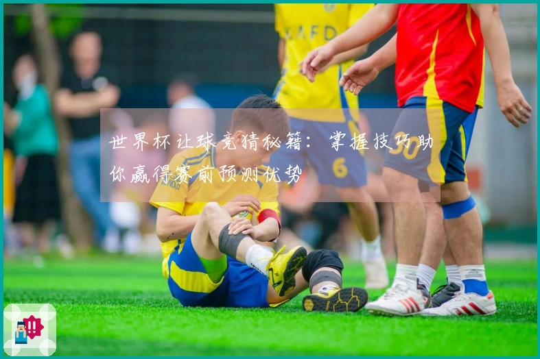 世界杯让球竞猜秘籍：掌握技巧助你赢得赛前预测优势