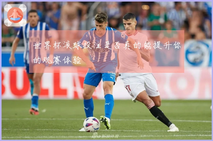 世界杯滚球投注是否真的能提升你的观赛体验