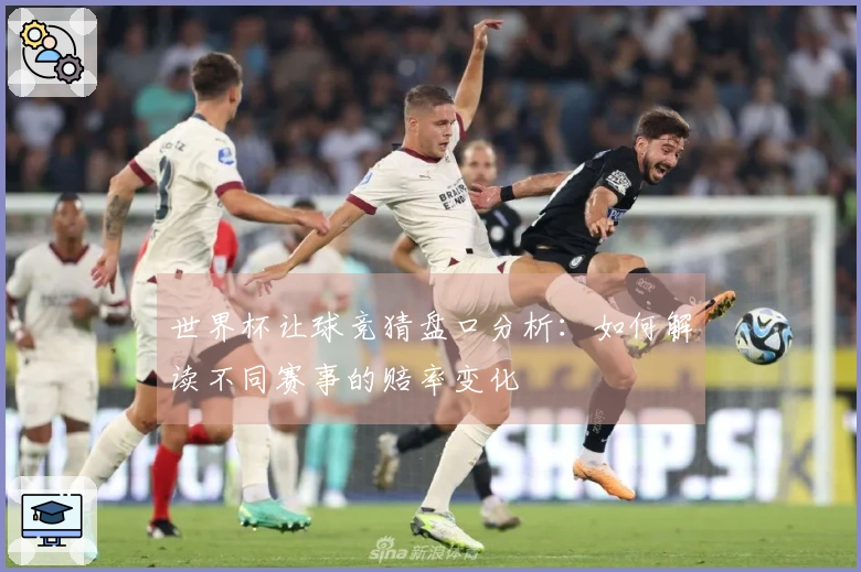 世界杯让球竞猜盘口分析：如何解读不同赛事的赔率变化