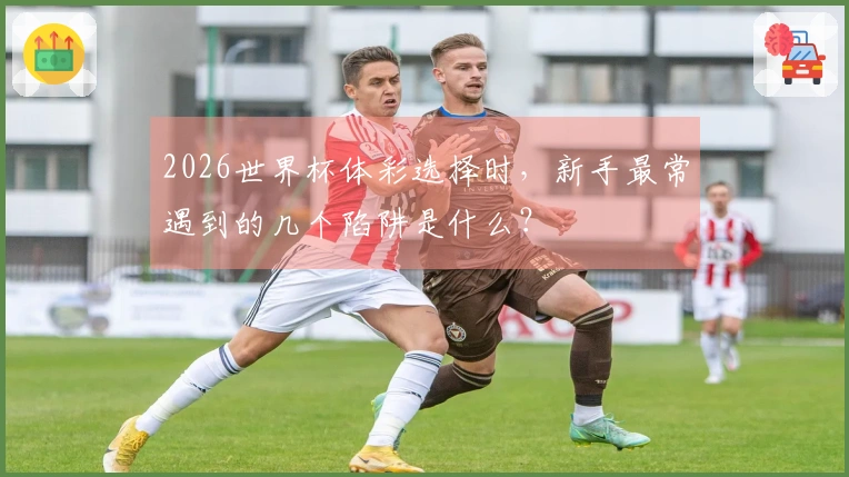 2026世界杯体彩选择时，新手最常遇到的几个陷阱是什么？