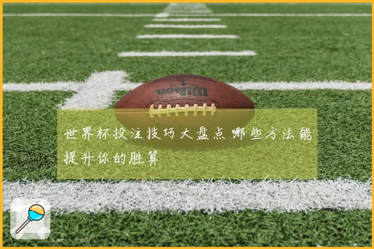 世界杯投注技巧大盘点 哪些方法能提升你的胜算