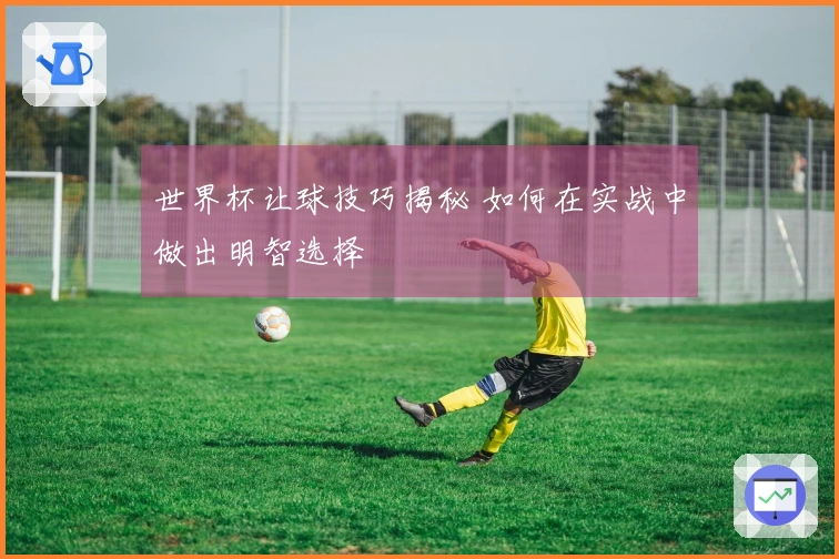 世界杯让球技巧揭秘 如何在实战中做出明智选择