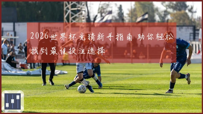 2026世界杯竞猜新手指南 助你轻松找到最佳投注选择