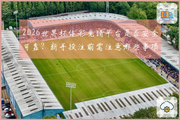 2026世界杯体彩竞猜平台是否安全可靠？新手投注前需注意哪些事项