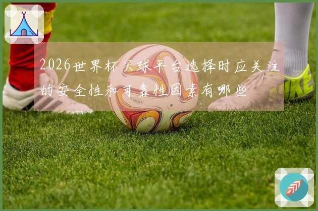 2026世界杯买球平台选择时应关注的安全性和可靠性因素有哪些